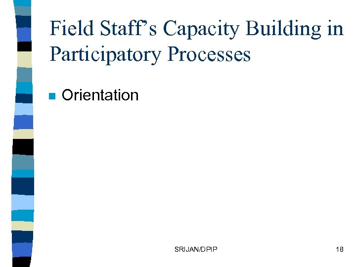 Field Staff’s Capacity Building in Participatory Processes n Orientation SRIJAN/DPIP 18 