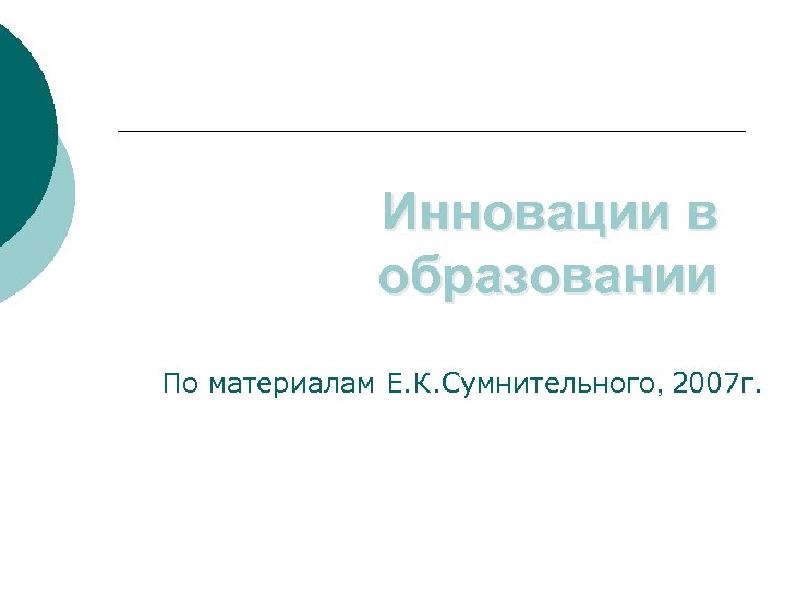 Инновации в образовании По материалам Е. К. Сумнительного, 2007 г. 