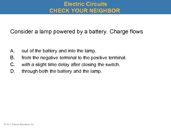 Electric Circuits CHECK YOUR NEIGHBOR Consider a lamp powered by a battery. Charge flows