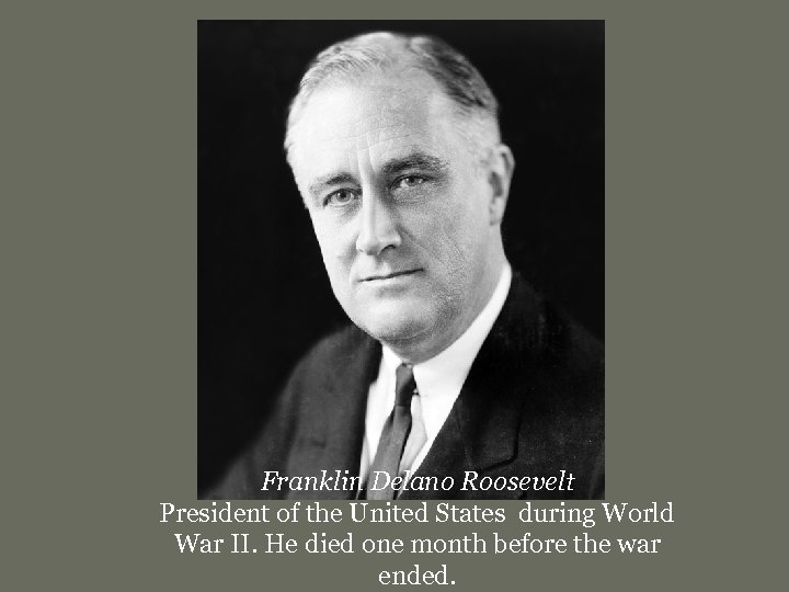 Franklin Delano Roosevelt President of the United States during World War II. He died