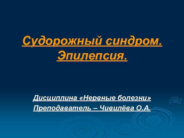 Судорожный синдром. Эпилепсия. Дисциплина «Нервные болезни» Преподаватель – Чивилёва О. А. 