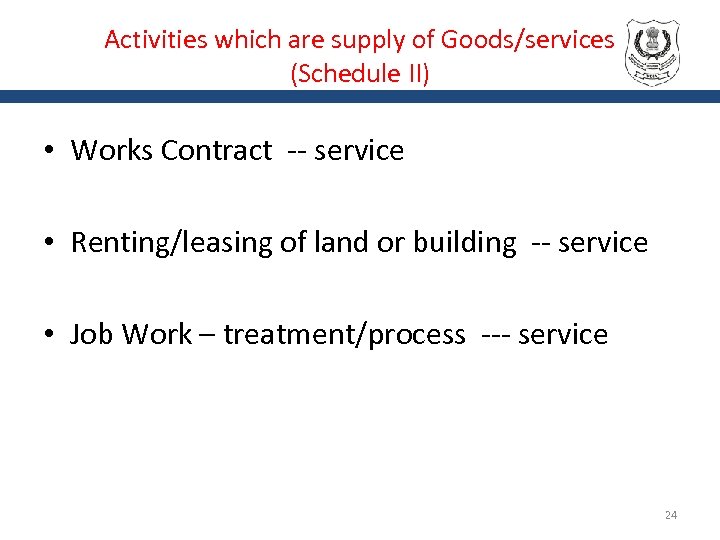 Activities which are supply of Goods/services (Schedule II) • Works Contract -- service •