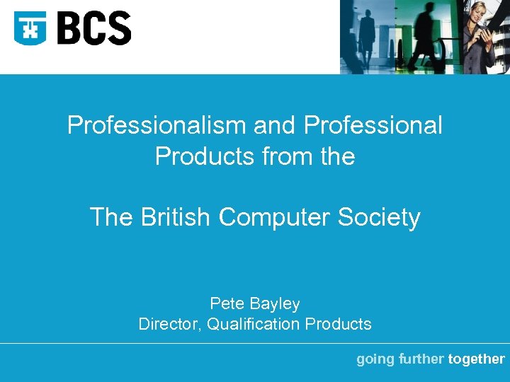 Professionalism and Professional Products from the The British Computer Society Pete Bayley Director, Qualification