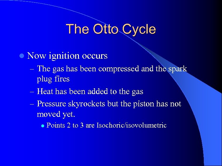 The Otto Cycle l Now ignition occurs – The gas has been compressed and