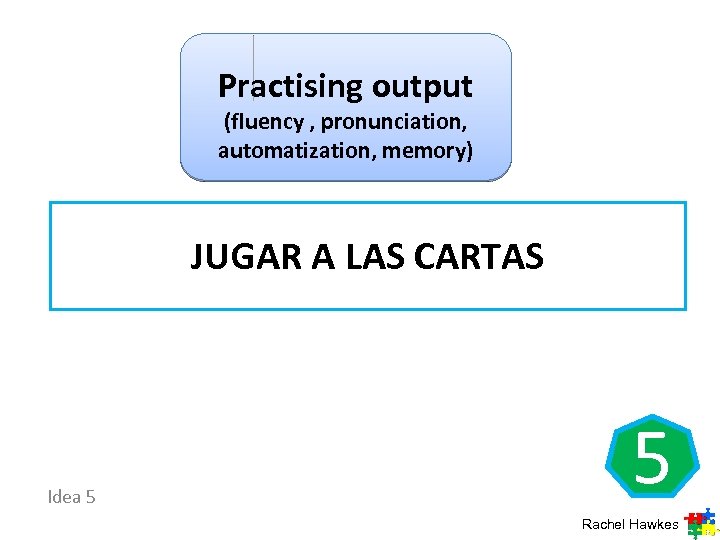 Practising output (fluency , pronunciation, automatization, memory) JUGAR A LAS CARTAS Idea 5 5