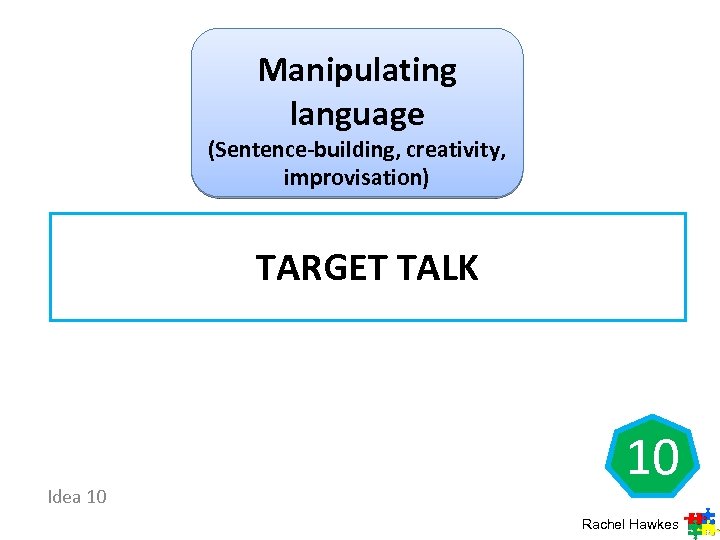 Manipulating language (Sentence-building, creativity, improvisation) TARGET TALK Idea 10 10 Rachel Hawkes 