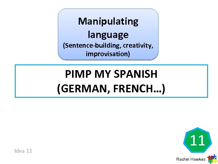 Manipulating language (Sentence-building, creativity, improvisation) PIMP MY SPANISH (GERMAN, FRENCH…) Idea 11 11 Rachel