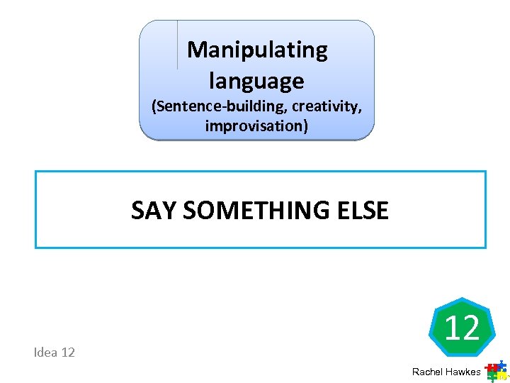 Manipulating language (Sentence-building, creativity, improvisation) SAY SOMETHING ELSE Idea 12 12 Rachel Hawkes 