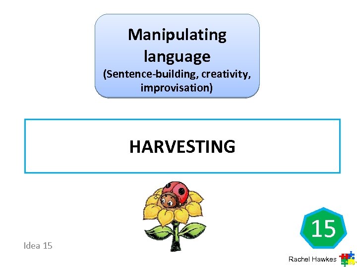 Manipulating language (Sentence-building, creativity, improvisation) HARVESTING Idea 15 15 Rachel Hawkes 