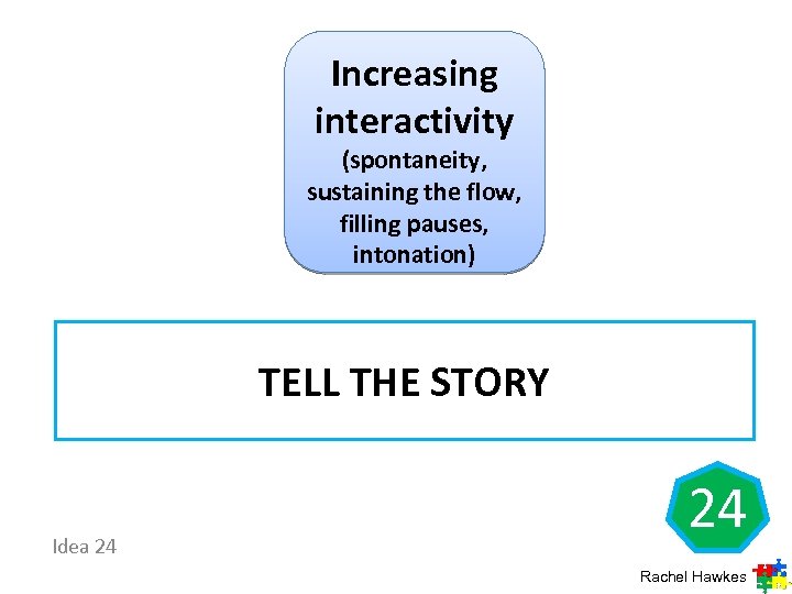 Increasing interactivity (spontaneity, sustaining the flow, filling pauses, intonation) TELL THE STORY Idea 24