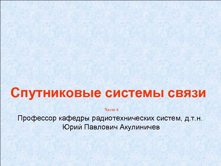 Спутниковые системы связи Часть 4 Профессор кафедры радиотехнических систем, д. т. н. Юрий Павлович