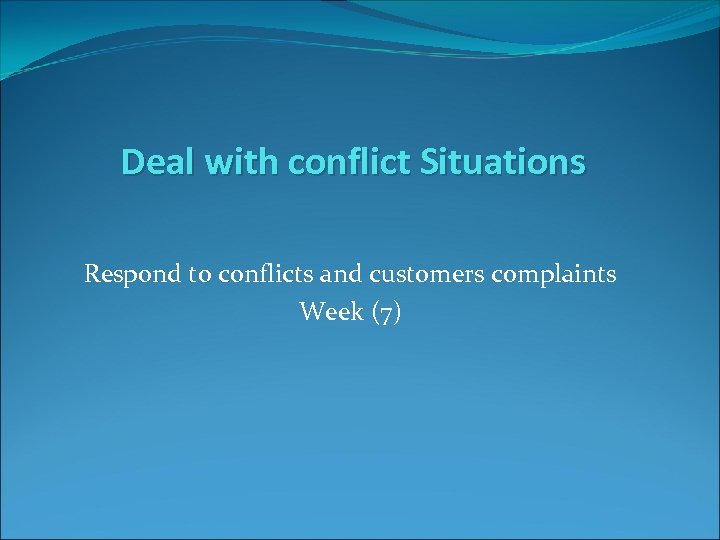 Deal with conflict Situations Respond to conflicts and customers complaints Week (7) 