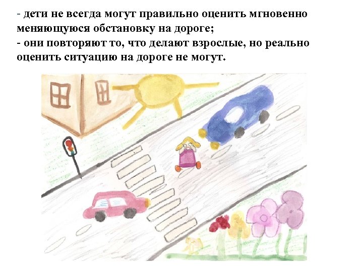 - дети не всегда могут правильно оценить мгновенно меняющуюся обстановку на дороге; - они
