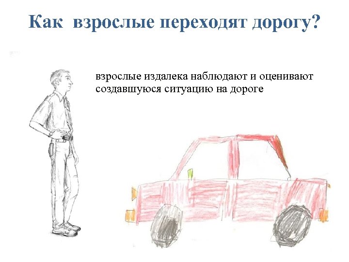 Как взрослые переходят дорогу? взрослые издалека наблюдают и оценивают создавшуюся ситуацию на дороге 