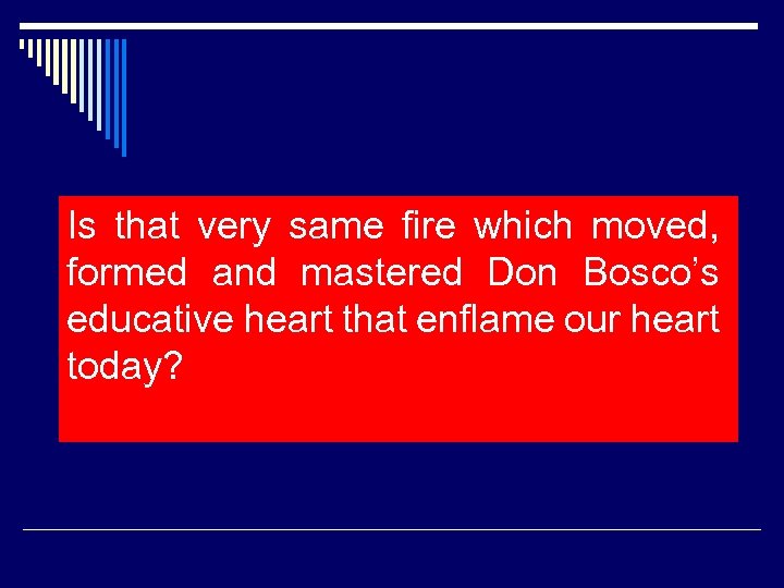 Is that very same fire which moved, formed and mastered Don Bosco’s educative heart