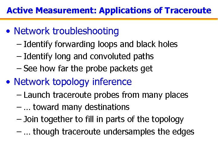 Active Measurement: Applications of Traceroute • Network troubleshooting – Identify forwarding loops and black