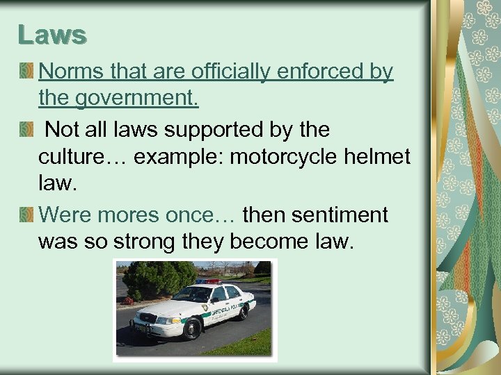 Laws Norms that are officially enforced by the government. Not all laws supported by