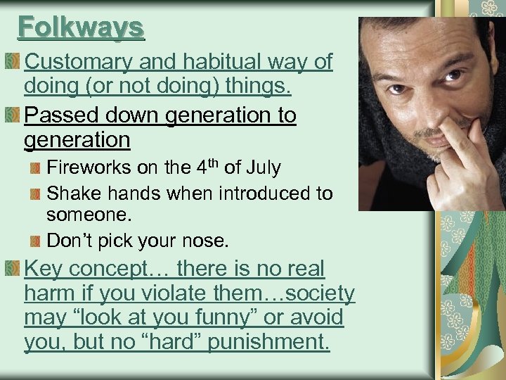 Folkways Customary and habitual way of doing (or not doing) things. Passed down generation
