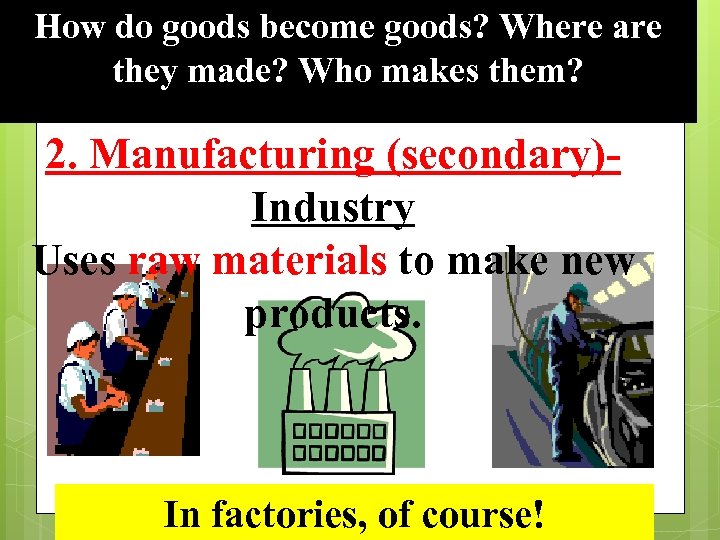 How do goods become goods? Where are they made? Who makes them? 9 2.