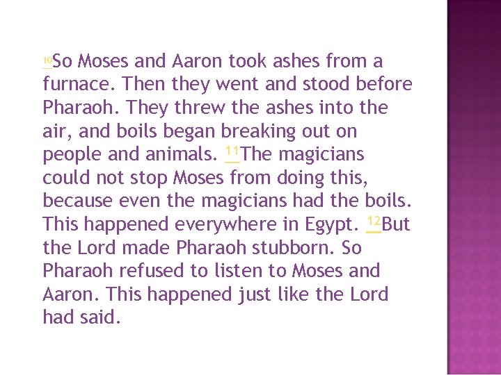 So Moses and Aaron took ashes from a furnace. Then they went and stood