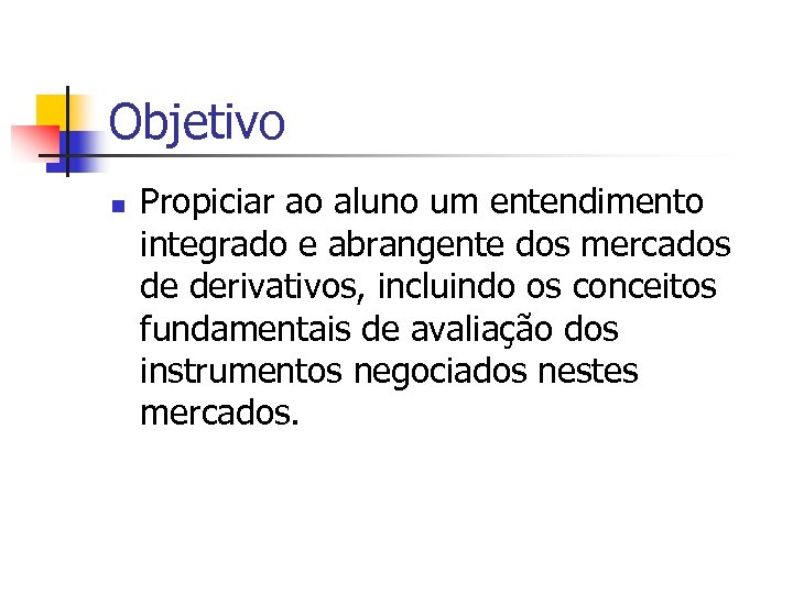 Objetivo n Propiciar ao aluno um entendimento integrado e abrangente dos mercados de derivativos,