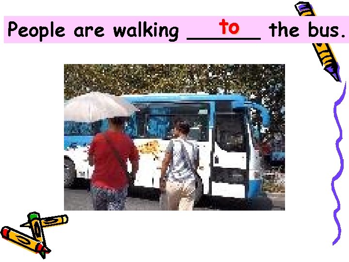 to People are walking ______ the bus. 