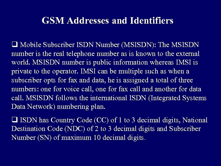 GSM Addresses and Identifiers q Mobile Subscriber ISDN Number (MSISDN): The MSISDN number is