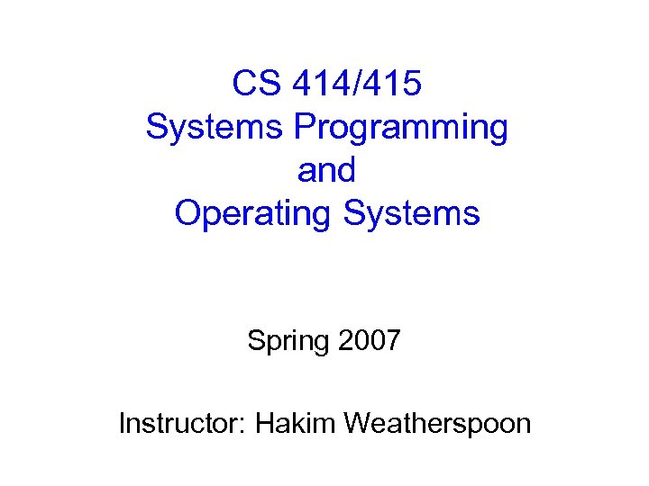 CS 414/415 Systems Programming and Operating Systems Spring 2007 Instructor: Hakim Weatherspoon 