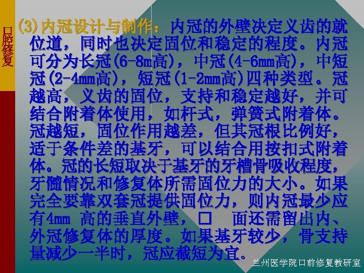 口 (3)内冠设计与制作：内冠的外壁决定义齿的就 腔 位道，同时也决定固位和稳定的程度。内冠 修 复 可分为长冠(6 -8 m高)，中冠(4 -6 mm高)，中短 冠 (2 -4