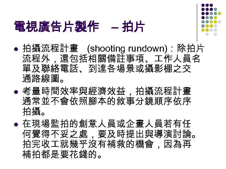 電視廣告片製作 – 拍片 l l l 拍攝流程計畫 (shooting rundown)：除拍片 流程外，還包括相關備註事項、 作人員名 單及聯絡電話、到達各場景或攝影棚之交 通路線圖。 考量時間效率與經濟效益，拍攝流程計畫