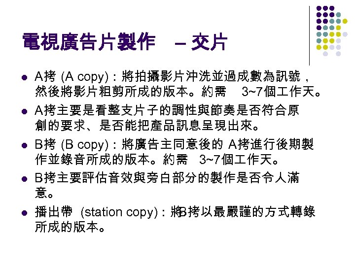 電視廣告片製作 – 交片 l l l A拷 (A copy)：將拍攝影片沖洗並過成數為訊號， 然後將影片粗剪所成的版本。約需 3~7個 作天。 A拷主要是看整支片子的調性與節奏是否符合原 創的要求、是否能把產品訊息呈現出來。