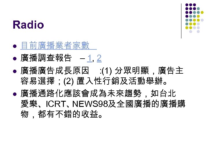 Radio l l 目前廣播業者家數 廣播調查報告 – 1, 2 廣播廣告成長原因 ： 分眾明顯，廣告主 (1) 容易選擇；(2) 置入性行銷及活動舉辦。