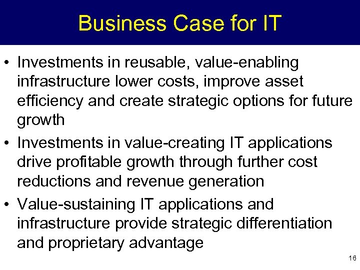 Business Case for IT • Investments in reusable, value-enabling infrastructure lower costs, improve asset