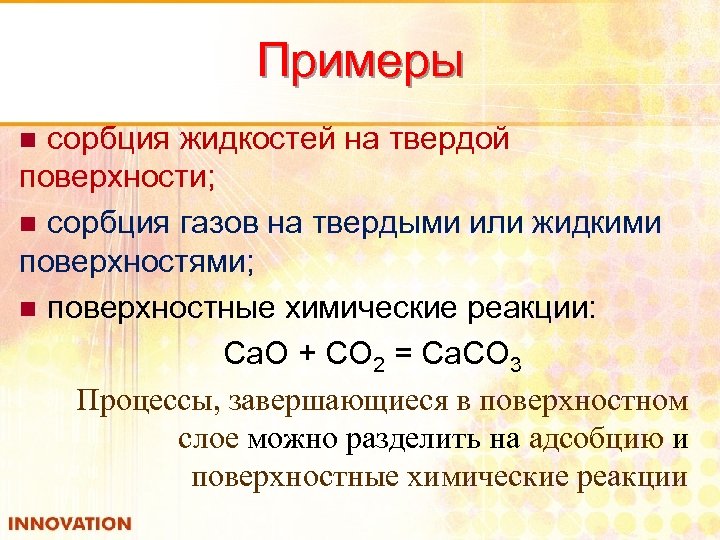 Примеры сорбция жидкостей на твердой поверхности; n сорбция газов на твердыми или жидкими поверхностями;