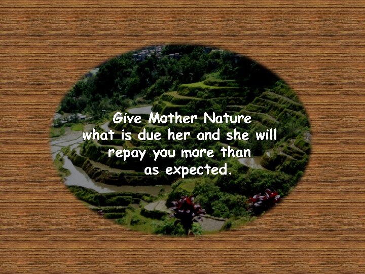 Give Mother Nature what is due her and she will repay you more than