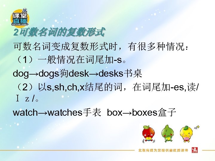 2可数名词的复数形式 可数名词变成复数形式时，有很多种情况： （1）一般情况在词尾加-s。 dog→dogs狗desk→desks书桌 （2）以s, sh, ch, x结尾的词，在词尾加-es, 读/ Ｉｚ/。 watch→watches手表 box→boxes盒子 