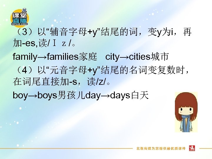 （3）以“辅音字母+y”结尾的词，变y为i，再 加-es, 读/Ｉｚ/。 family→families家庭 city→cities城市 （4）以“元音字母+y”结尾的名词变复数时， 在词尾直接加-s，读/z/。 boy→boys男孩儿day→days白天 