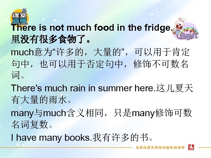 There is not much food in the fridge. 冰箱 里没有很多食物了。 much意为“许多的，大量的”，可以用于肯定 句中，也可以用于否定句中，修饰不可数名 词。 There's