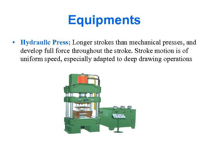 Equipments • Hydraulic Press; Longer strokes than mechanical presses, and develop full force throughout