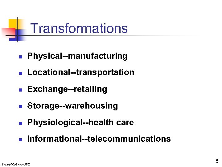 Transformations n Physical--manufacturing n Locational--transportation n Exchange--retailing n Storage--warehousing n Physiological--health care n Informational--telecommunications