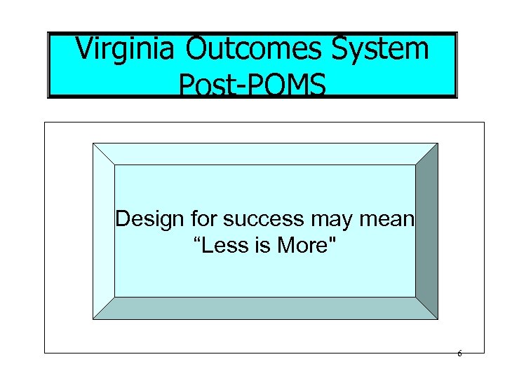 Virginia Outcomes System Post-POMS Design for success may mean “Less is More" 6 