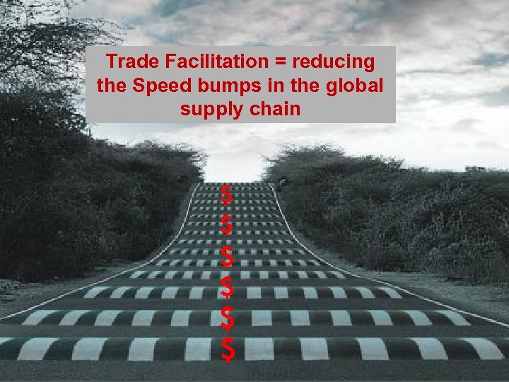Trade Facilitation = reducing the Speed bumps in the global supply chain $ $