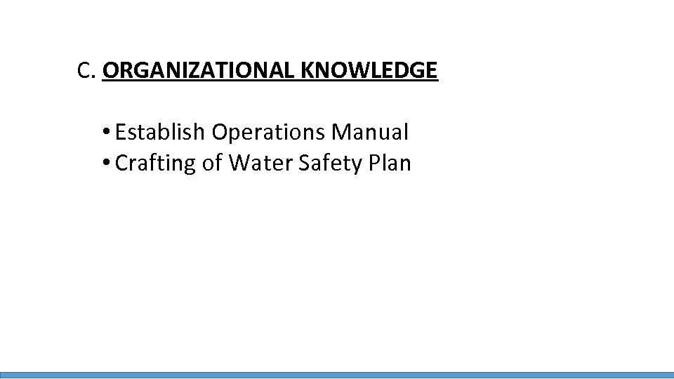 C. ORGANIZATIONAL KNOWLEDGE • Establish Operations Manual • Crafting of Water Safety Plan 