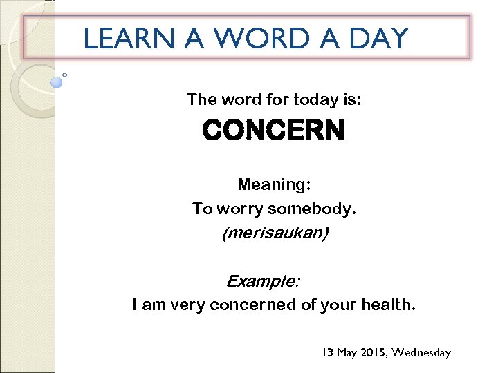 LEARN A WORD A DAY The word for today is: CONCERN Meaning: To worry