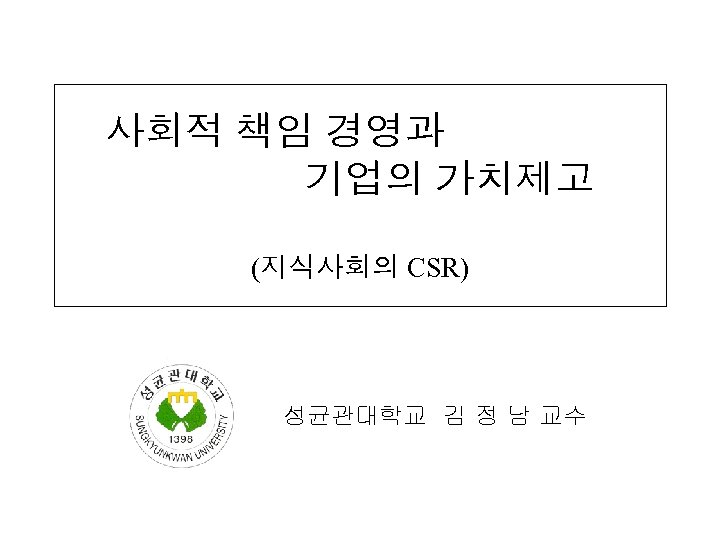 사회적 책임 경영과 기업의 가치제고 (지식사회의 CSR) 성균관대학교 김 정 남 교수 