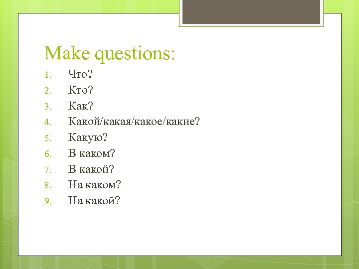 Make questions: 1. 2. 3. 4. 5. 6. 7. 8. 9. Что? Как? Какой/какая/какое/какие?