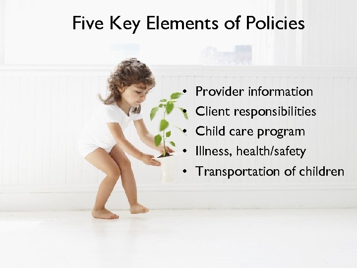 Five Key Elements of Policies • • • Provider information Client responsibilities Child care