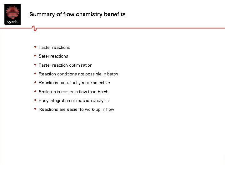 Summary of flow chemistry benefits • • Faster reactions Safer reactions Faster reaction optimisation