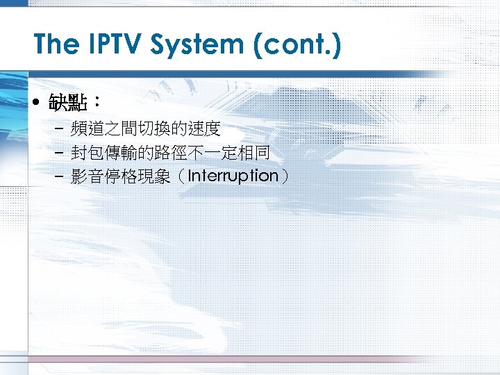The IPTV System (cont. ) • 缺點： – 頻道之間切換的速度 – 封包傳輸的路徑不一定相同 – 影音停格現象（Interruption） 