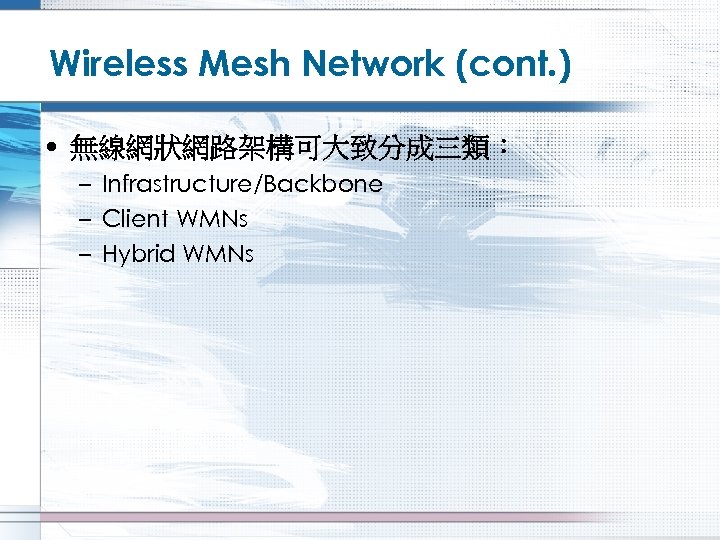 Wireless Mesh Network (cont. ) • 無線網狀網路架構可大致分成三類： – Infrastructure/Backbone – Client WMNs – Hybrid